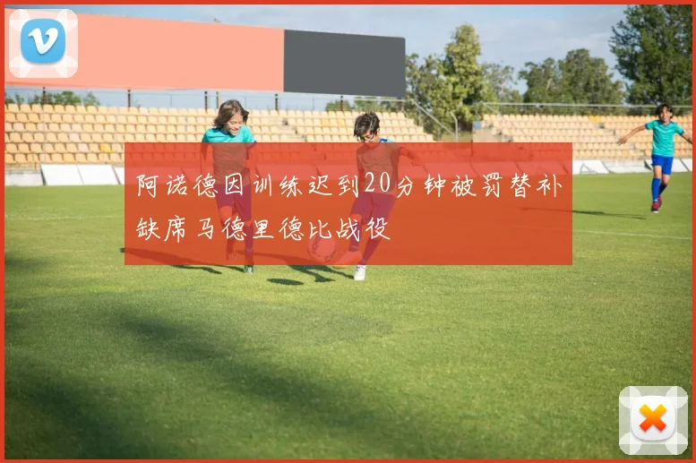 阿诺德因训练迟到20分钟被罚替补缺席马德里德比战役