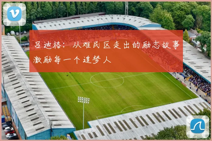 吕迪格：从难民区走出的励志故事激励每一个追梦人