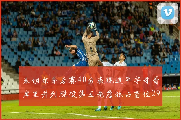 米切尔季后赛40分表现追平字母哥库里并列现役第五老詹独占首位29次记录