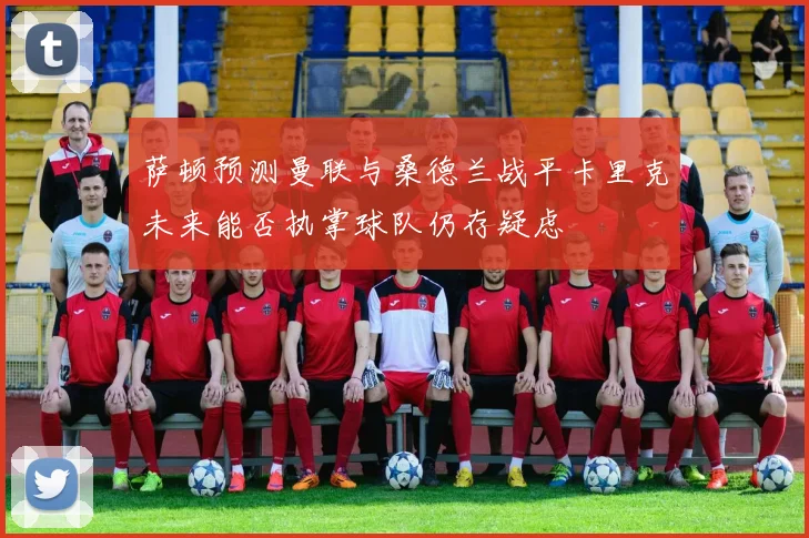 萨顿预测曼联与桑德兰战平卡里克未来能否执掌球队仍存疑虑