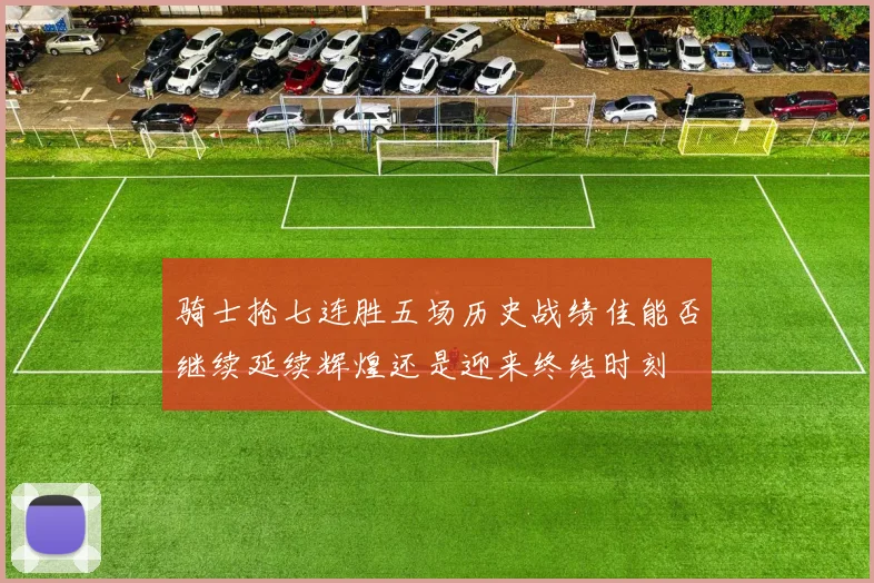 骑士抢七连胜五场历史战绩佳能否继续延续辉煌还是迎来终结时刻