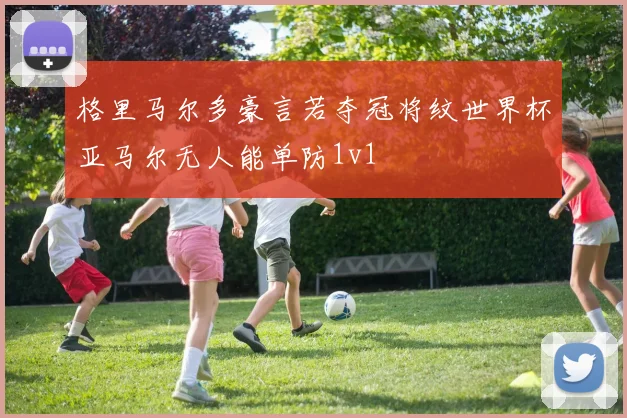 格里马尔多豪言若夺冠将纹世界杯亚马尔无人能单防1v1