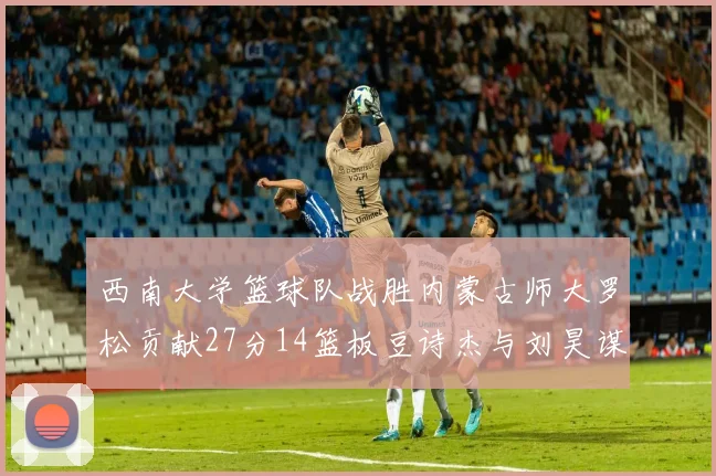 西南大学篮球队战胜内蒙古师大罗松贡献27分14篮板豆诗杰与刘昊谋表现出色