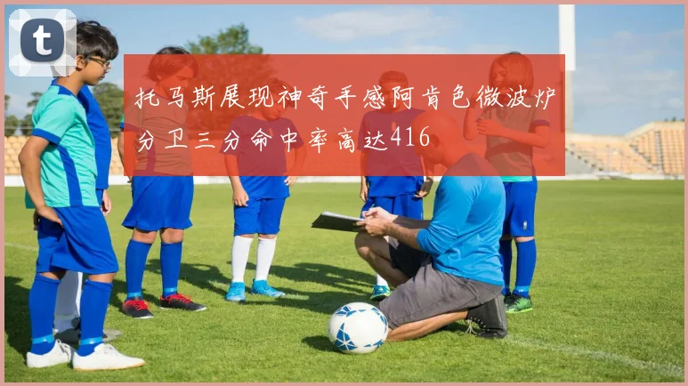 托马斯展现神奇手感阿肯色微波炉分卫三分命中率高达416