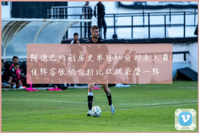 阿德巴约创历史单场80分却未入最佳阵容张伯伦科比双双荣膺一阵