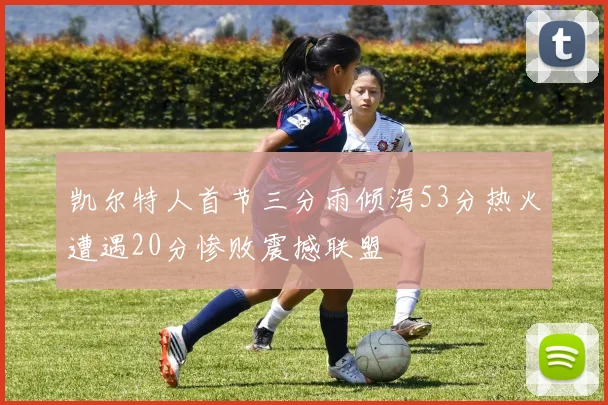 凯尔特人首节三分雨倾泻53分热火遭遇20分惨败震撼联盟