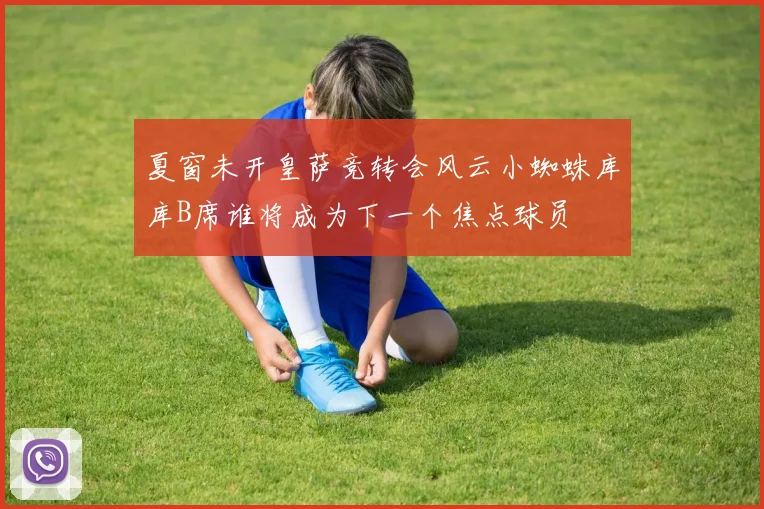 夏窗未开皇萨竞转会风云小蜘蛛库库B席谁将成为下一个焦点球员
