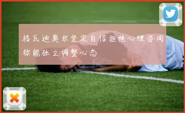 格瓦迪奥尔坚定自信拒绝心理咨询称能独立调整心态