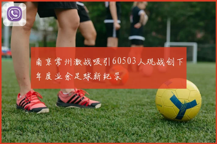 南京常州激战吸引60503人观战创下年度业余足球新纪录
