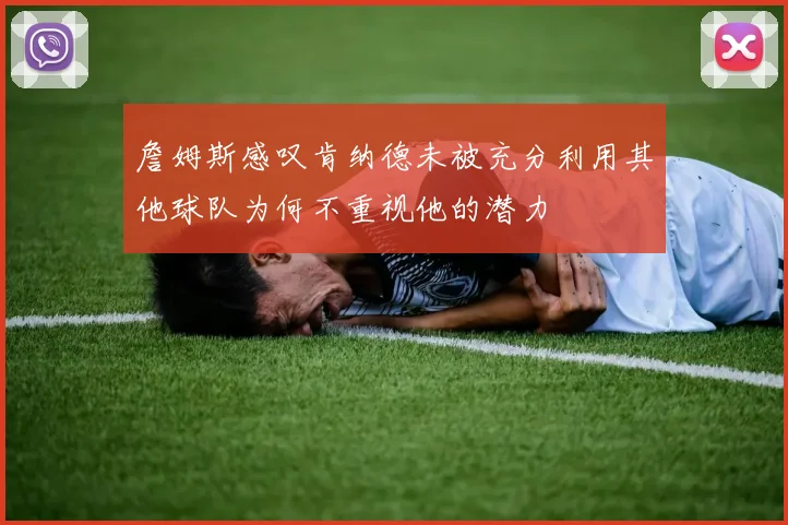 詹姆斯感叹肯纳德未被充分利用其他球队为何不重视他的潜力