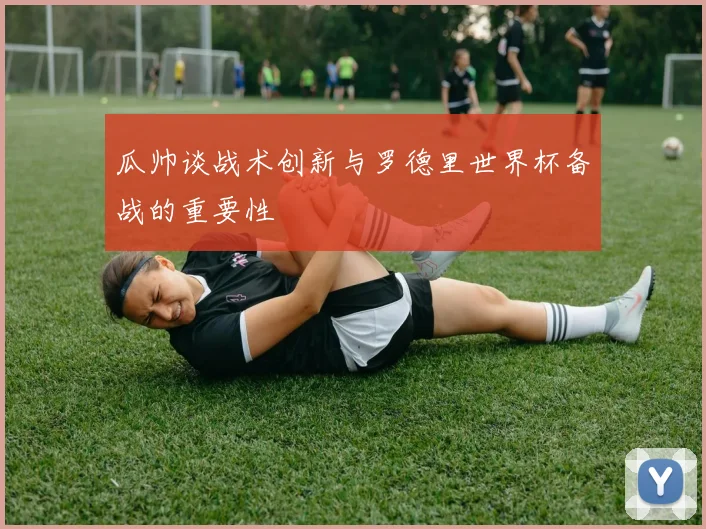 瓜帅谈战术创新与罗德里世界杯备战的重要性