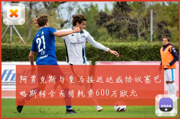 阿贾克斯与皇马接近达成协议塞巴略斯转会或将耗资600万欧元