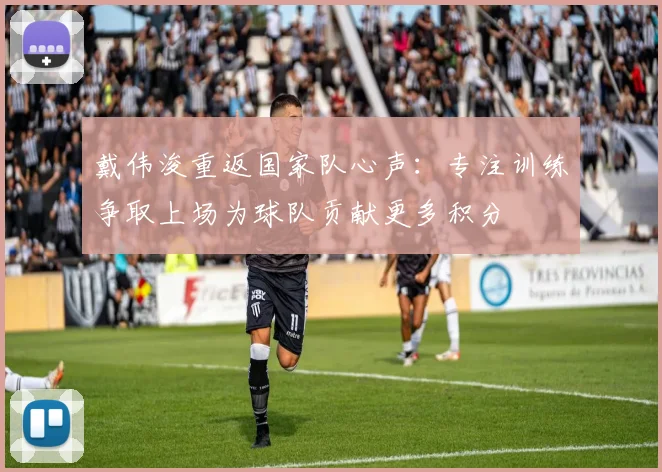 戴伟浚重返国家队心声：专注训练争取上场为球队贡献更多积分