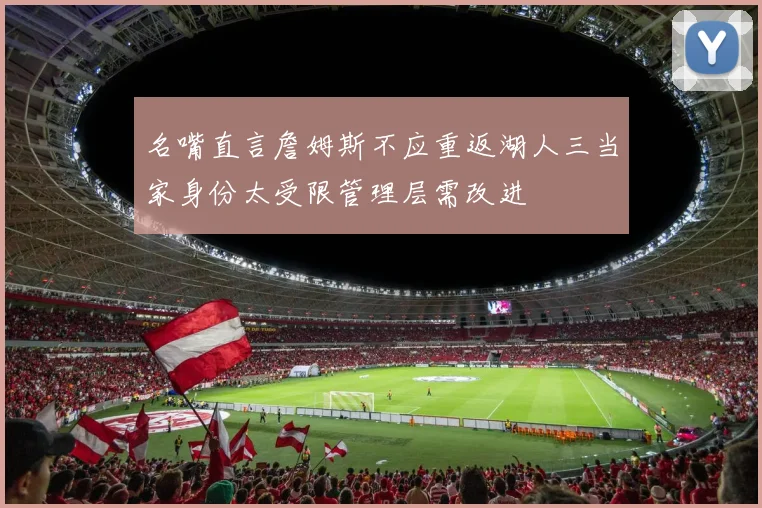 名嘴直言詹姆斯不应重返湖人三当家身份太受限管理层需改进